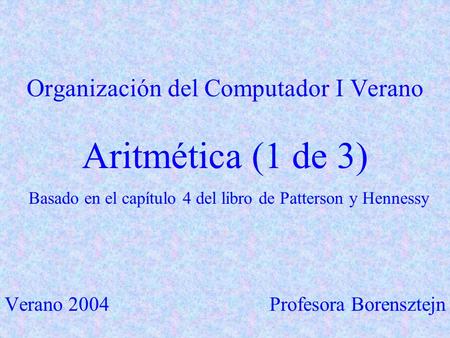 Organización del Computador I Verano Aritmética (1 de 3) Basado en el capítulo 4 del libro de Patterson y Hennessy Verano 2004Profesora Borensztejn.