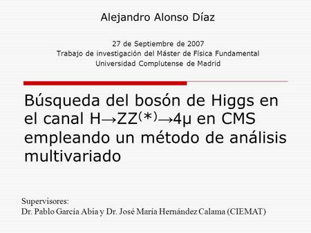Búsqueda del bosón de Higgs en el canal H → ZZ ( * ) →4 μ en CMS empleando un método de análisis multivariado Alejandro Alonso Díaz 27 de Septiembre de.