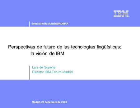 Seminario Nacional EUROMAP © 2002 IBM Corporation Madrid, 20 de febrero de 2003 Perspectivas de futuro de las tecnologías lingüísticas: la visión de IBM.