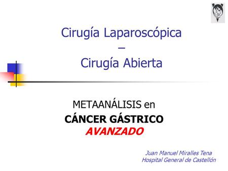 Cirugía Laparoscópica – Cirugía Abierta METAANÁLISIS en CÁNCER GÁSTRICO AVANZADO Juan Manuel Miralles Tena Hospital General de Castellón.