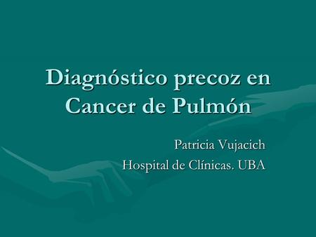 Diagnóstico precoz en Cancer de Pulmón Patricia Vujacich Hospital de Clínicas. UBA.