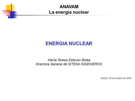 ENERGIA NUCLEAR María-Teresa Estevan Bolea Directora General de SITESA INGENIEROS Madrid, 29 de octubre de 2009 ANAVAM La energía nuclear.