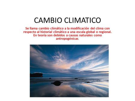 CAMBIO CLIMATICO Se llama cambio climático a la modificación del clima con respecto al historial climático a una escala global o regional. En teoría son.