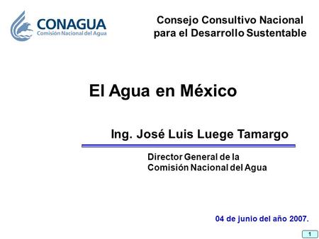 1 04 de junio del año 2007. Ing. José Luis Luege Tamargo El Agua en México Director General de la Comisión Nacional del Agua Consejo Consultivo Nacional.