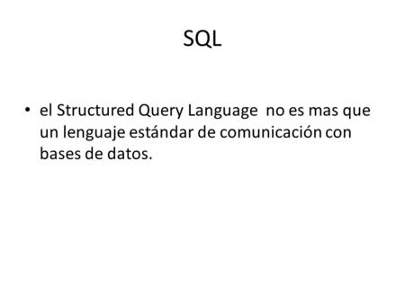 SQL el Structured Query Language no es mas que un lenguaje estándar de comunicación con bases de datos.