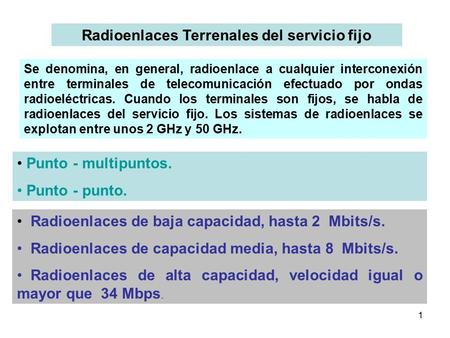 1 Radioenlaces Terrenales del servicio fijo Radioenlaces de baja capacidad, hasta 2 Mbits/s. Radioenlaces de capacidad media, hasta 8 Mbits/s. Radioenlaces.