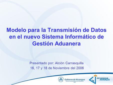 Modelo para la Transmisión de Datos en el nuevo Sistema Informático de Gestión Aduanera Presentado por: Alción Carrasquilla 16, 17 y 18 de Noviembre del.