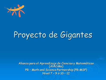 Proyecto de Gigantes Alianza para el Aprendizaje de Ciencias y Matemáticas (AlACiMa) PR – Math and Science Partnership (PR-MSP) Nivel 7 - 9 ó 10 – 12.