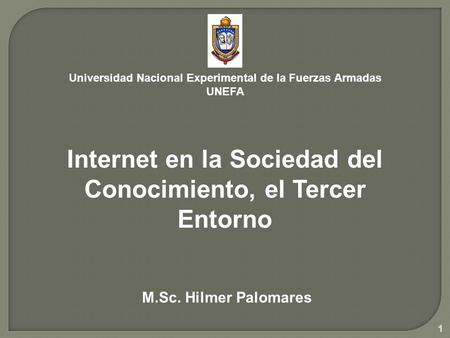 1 Universidad Nacional Experimental de la Fuerzas Armadas UNEFA M.Sc. Hilmer Palomares Internet en la Sociedad del Conocimiento, el Tercer Entorno.
