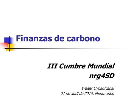 Finanzas de carbono III Cumbre Mundial nrg4SD Walter Oyhantçabal 21 de abril de 2010. Montevideo.
