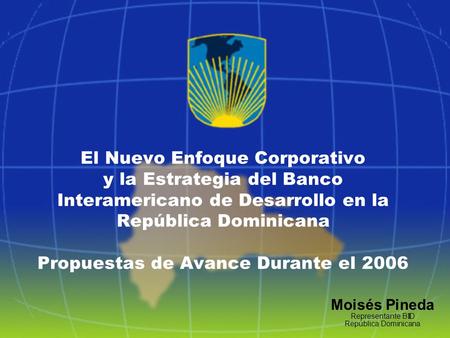 1 El Nuevo Enfoque Corporativo y la Estrategia del Banco Interamericano de Desarrollo en la República Dominicana Propuestas de Avance Durante el 2006 Moisés.