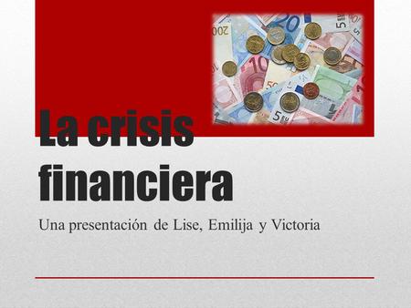 La crisis financiera Una presentación de Lise, Emilija y Victoria.