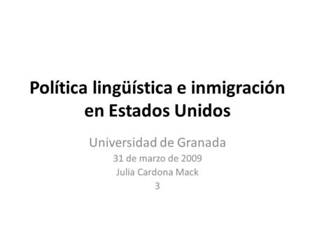 Política lingüística e inmigración en Estados Unidos Universidad de Granada 31 de marzo de 2009 Julia Cardona Mack 3.