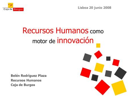 Recursos Humanos como motor de innovación Belén Rodríguez Plaza Recursos Humanos Caja de Burgos Lisboa 20 junio 2008.