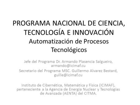 PROGRAMA NACIONAL DE CIENCIA, TECNOLOGÍA E INNOVACIÓN Automatización de Procesos Tecnológicos Jefe del Programa Dr. Armando Plasencia Salgueiro,