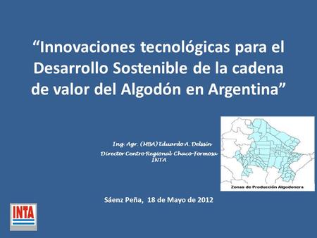 “Innovaciones tecnológicas para el Desarrollo Sostenible de la cadena de valor del Algodón en Argentina” Ing. Agr. (MBA) Eduardo A. Delssín Director.