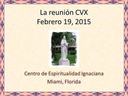 La reunión CVX Febrero 19, 2015 Centro de Espiritualidad Ignaciana Miami, Florida.
