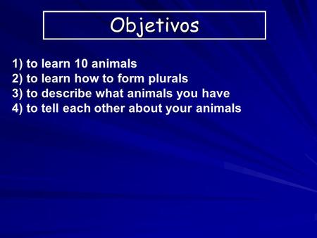 Objetivos 1) to learn 10 animals 2) to learn how to form plurals 3) to describe what animals you have 4) to tell each other about your animals.