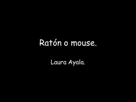 Ratón o mouse. Laura Ayala.. El ratón o mouse es un dispositivo apuntador utilizado para facilitar el manejo de un entonográfico en una computadora. Generalmente.