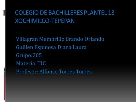 COLEGIO DE BACHILLERES PLANTEL 13 XOCHIMILCO-TEPEPAN Villagran Membrillo Brando Orlando Guillen Espinosa Diana Laura Grupo:205 Materia: TIC Profesor: Alfonso.