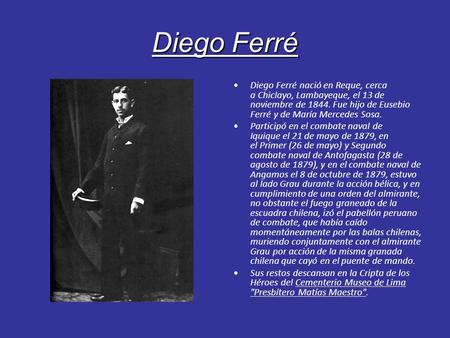 Diego Ferré Diego Ferré nació en Reque, cerca a Chiclayo, Lambayeque, el 13 de noviembre de 1844. Fue hijo de Eusebio Ferré y de María Mercedes Sosa. Participó.