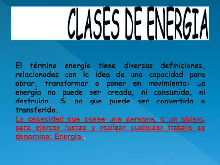 CLASES DE ENERGIA El término energía tiene diversas definiciones, relacionadas con la idea de una capacidad para obrar, transformar o poner en movimiento: