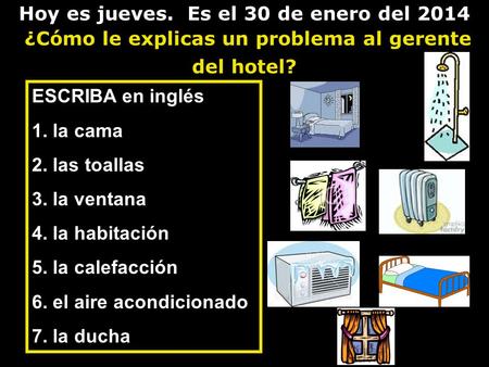 Hoy es jueves. Es el 30 de enero del 2014 ¿Cómo le explicas un problema al gerente del hotel? ESCRIBA en inglés 1. la cama 2. las toallas 3. la ventana.