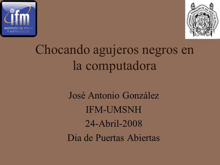 Chocando agujeros negros en la computadora José Antonio González IFM-UMSNH 24-Abril-2008 Dia de Puertas Abiertas.