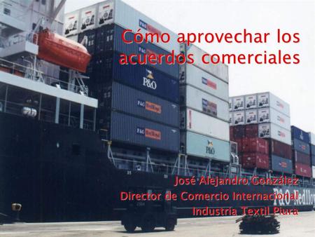 Cómo aprovechar los acuerdos comerciales José Alejandro González Director de Comercio Internacional Industria Textil Piura.