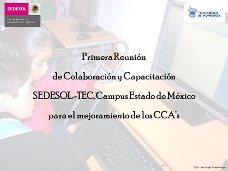 CCA - San Lucas Totolmaloya Primera Reunión de Colaboración y Capacitación SEDESOL-TEC, Campus Estado de México para el mejoramiento de los CCA’s.