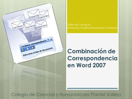 Combinación de Correspondencia en Word 2007 Colegio de Ciencias y Humanidades Plantel Vallejo Taller de Cómputo Profesora: Paulina Hernández Contreras.