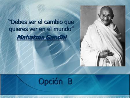 “Debes ser el cambio que quieres ver en el mundo” Mahatma Gandhi