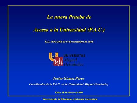 Elche, 18 de febrero de 2009 Vicerrectorado de Estudiantes y Extensión Universitaria Javier Gómez Pérez Coordinador de la P.A.U. en la Universidad Miguel.