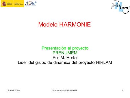 16 Abril 2009Presentación HARMONIE1 Modelo HARMONIE Presentación al proyecto PRENUMEM Por M. Hortal Lider del grupo de dinámica del proyecto HIRLAM.