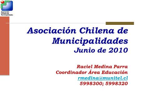 Asociación Chilena de Municipalidades Junio de 2010 Raciel Medina Parra Coordinador Área Educación 5998300; 5998320.