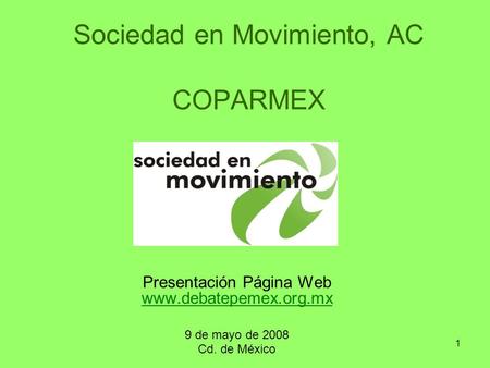 1 Sociedad en Movimiento, AC COPARMEX Presentación Página Web www.debatepemex.org.mx www.debatepemex.org.mx 9 de mayo de 2008 Cd. de México.