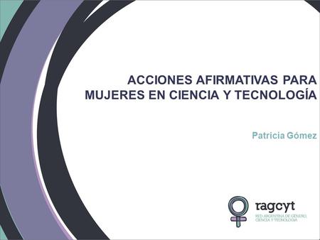 ACCIONES AFIRMATIVAS PARA MUJERES EN CIENCIA Y TECNOLOGÍA Patricia Gómez.