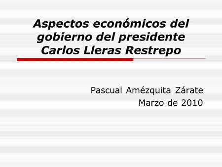 Aspectos económicos del gobierno del presidente Carlos Lleras Restrepo Pascual Amézquita Zárate Marzo de 2010.