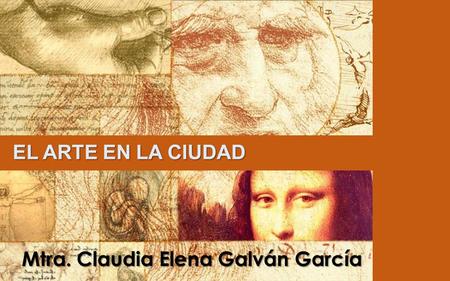 EL ARTE EN LA CIUDAD Mtra. Claudia Elena Galván García.