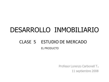 DESARROLLO INMOBILIARIO Profesor Lorenzo Carbonell T. 11 septiembre 2008 CLASE 5ESTUDIO DE MERCADO EL PRODUCTO.