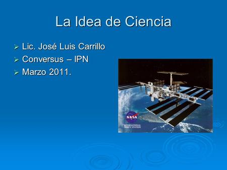 La Idea de Ciencia  Lic. José Luis Carrillo  Conversus – IPN  Marzo 2011.