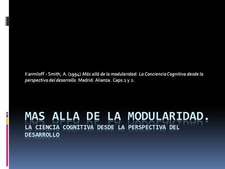 Karmiloff - Smith, A. (1994) Más allá de la modularidad: La Conciencia Cognitiva desde la perspectiva del desarrollo. Madrid: Alianza. Caps.1 y 2. MAS.