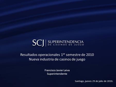 Resultados operacionales 1 er semestre de 2010 Nueva industria de casinos de juego Francisco Javier Leiva Superintendente Santiago, jueves 29 de julio.