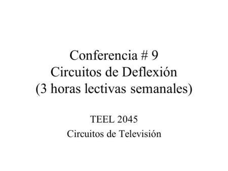 Conferencia # 9 Circuitos de Deflexión (3 horas lectivas semanales) TEEL 2045 Circuitos de Televisión.
