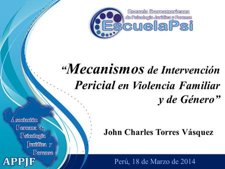 Perú, 18 de Marzo de 2014 John Charles Torres Vásquez “ Mecanismos de Intervención Pericial en Violencia Familiar y de Género”
