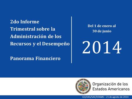 1 GS/OAS/SAF/DFAMS – 21 de agosto de 2014 2do Informe Trimestral sobre la Administración de los Recursos y el Desempeño Panorama Financiero Del 1 de enero.