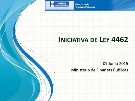 09 Junio 2015 Ministerio de Finanzas Publicas I NICIATIVA DE L EY 4462.