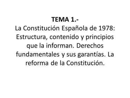 TEMA 1.- La Constitución Española de 1978: Estructura, contenido y principios que la informan. Derechos fundamentales y sus garantías. La reforma de la.