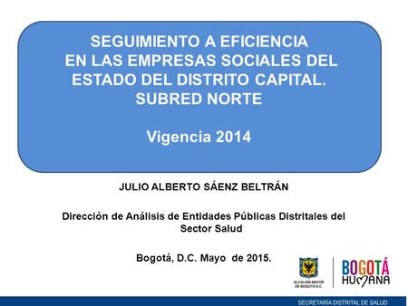 JULIO ALBERTO SÁENZ BELTRÁN Dirección de Análisis de Entidades Públicas Distritales del Sector Salud Bogotá, D.C. Mayo de 2015. SEGUIMIENTO A EFICIENCIA.
