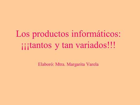 Los productos informáticos: ¡¡¡tantos y tan variados!!! Elaboró: Mtra. Margarita Varela.